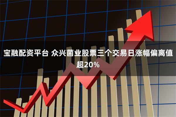 宝融配资平台 众兴菌业股票三个交易日涨幅偏离值超20%