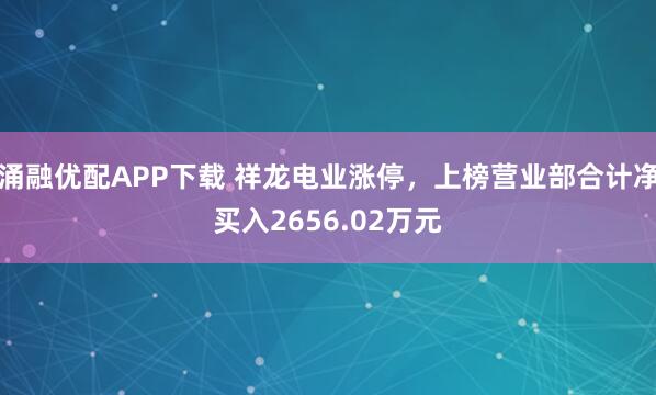 涌融优配APP下载 祥龙电业涨停，上榜营业部合计净买入2656.02万元