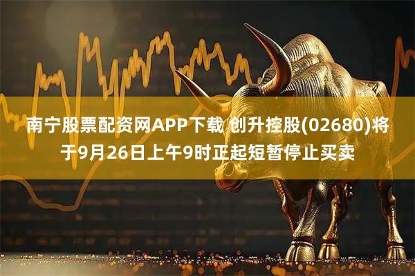 南宁股票配资网APP下载 创升控股(02680)将于9月26日上午9时正起短暂停止买卖