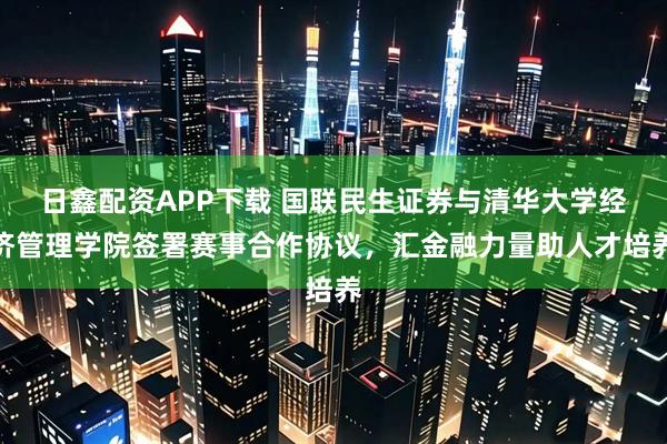 日鑫配资APP下载 国联民生证券与清华大学经济管理学院签署赛事合作协议，汇金融力量助人才培养
