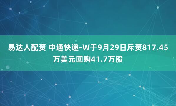 易达人配资 中通快递-W于9月29日斥资817.45万美元回购41.7万股