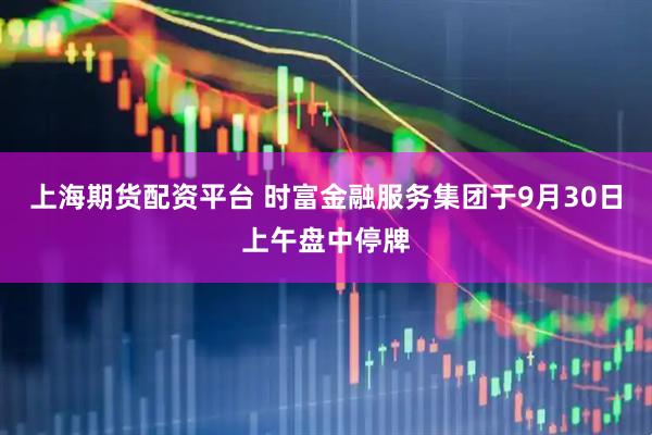 上海期货配资平台 时富金融服务集团于9月30日上午盘中停牌