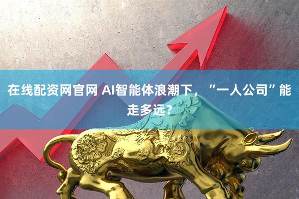 在线配资网官网 AI智能体浪潮下，“一人公司”能走多远？