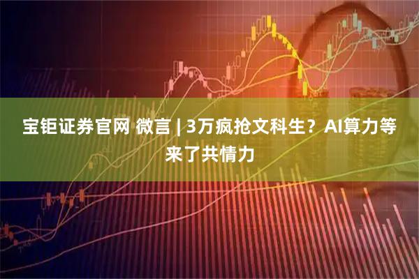 宝钜证券官网 微言 | 3万疯抢文科生？AI算力等来了共情力