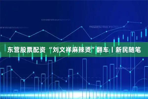 东营股票配资 “刘文祥麻辣烫”翻车丨新民随笔