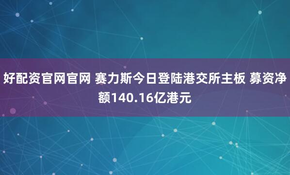 好配资官网官网 赛力斯今日登陆港交所主板 募资净额140.16亿港元