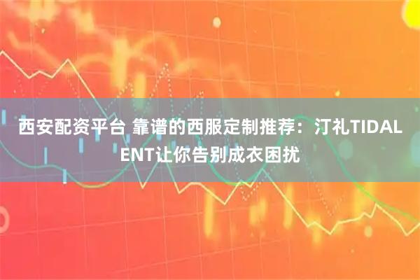 西安配资平台 靠谱的西服定制推荐:汀礼TIDALENT让你告别成衣困扰