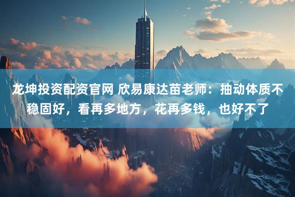 龙坤投资配资官网 欣易康达苗老师:抽动体质不稳固好,看再多地方,花再多钱,也好不了