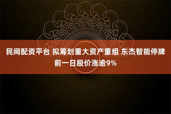 民间配资平台 拟筹划重大资产重组 东杰智能停牌前一日股价涨逾9%