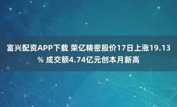 富兴配资APP下载 荣亿精密股价17日上涨19.13% 成交额4.74亿元创本月新高