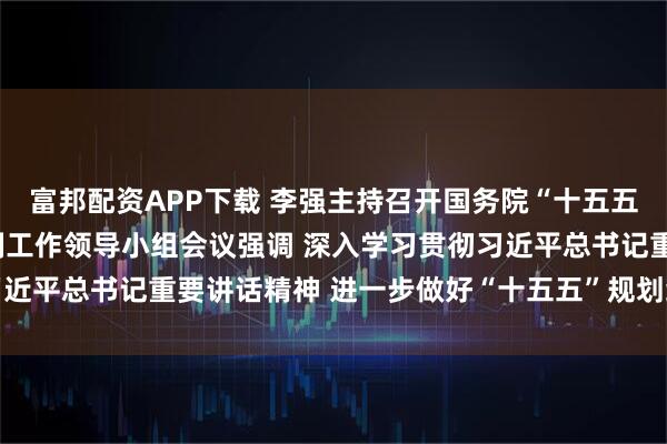 富邦配资APP下载 李强主持召开国务院“十五五”规划《纲要草案》编制工作领导小组会议强调 深入学习贯彻习近平总书记重要讲话精神 进一步做好“十五五”规划纲要编制工作