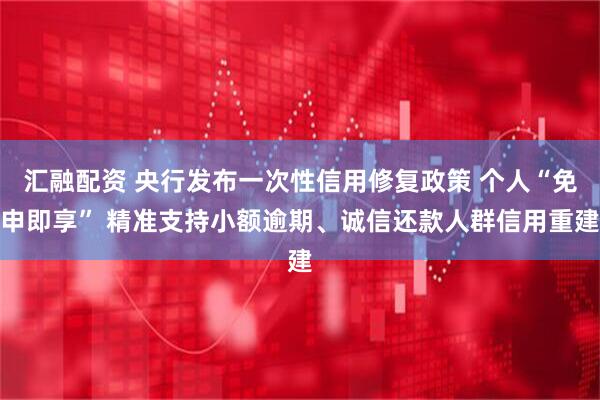 汇融配资 央行发布一次性信用修复政策 个人“免申即享” 精准支持小额逾期、诚信还款人群信用重建