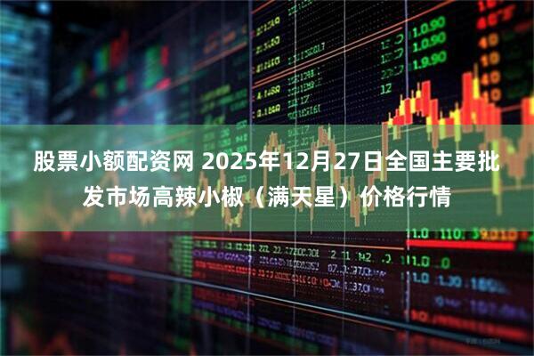 股票小额配资网 2025年12月27日全国主要批发市场高辣小椒（满天星）价格行情