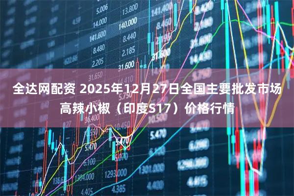 全达网配资 2025年12月27日全国主要批发市场高辣小椒（印度S17）价格行情