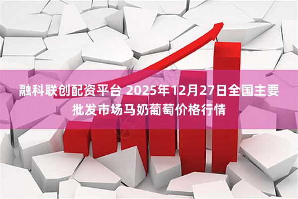 融科联创配资平台 2025年12月27日全国主要批发市场马奶葡萄价格行情