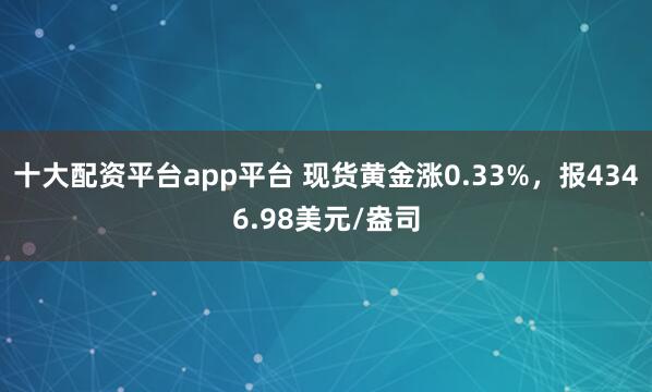 十大配资平台app平台 现货黄金涨0.33%，报4346.98美元/盎司