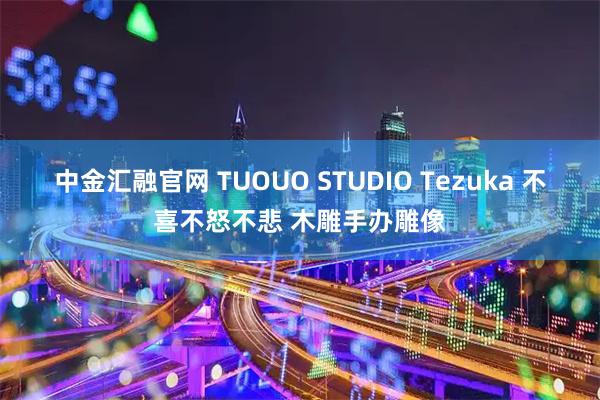中金汇融官网 TUOUO STUDIO Tezuka 不喜不怒不悲 木雕手办雕像