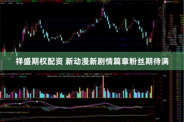 祥盛期权配资 新动漫新剧情篇章粉丝期待满