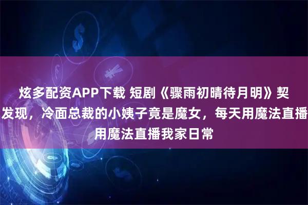 炫多配资APP下载 短剧《骤雨初晴待月明》契约婚姻后发现，冷面总裁的小姨子竟是魔女，每天用魔法直播我家日常
