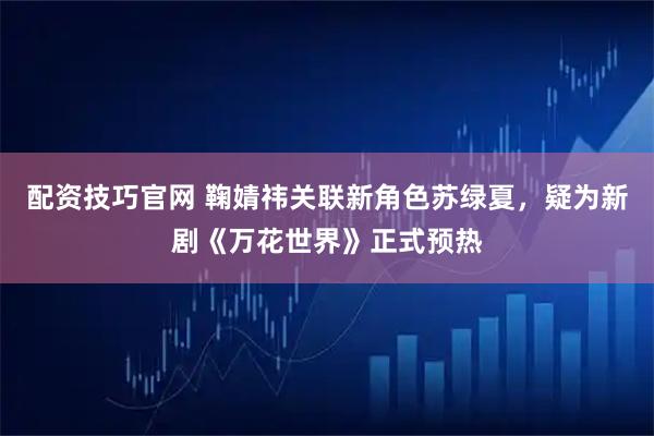 配资技巧官网 鞠婧祎关联新角色苏绿夏，疑为新剧《万花世界》正式预热