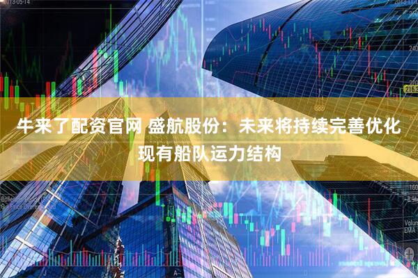 牛来了配资官网 盛航股份：未来将持续完善优化现有船队运力结构