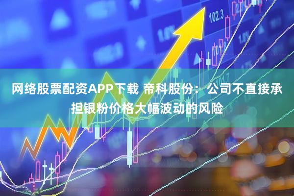 网络股票配资APP下载 帝科股份：公司不直接承担银粉价格大幅波动的风险