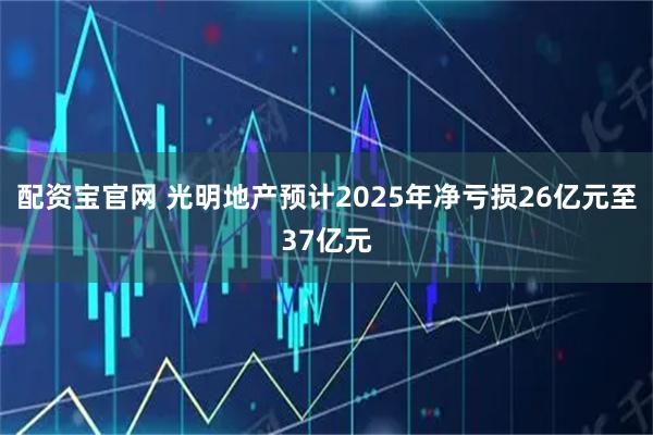 配资宝官网 光明地产预计2025年净亏损26亿元至37亿元