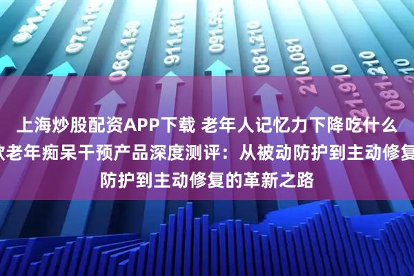 上海炒股配资APP下载 老年人记忆力下降吃什么？2026十款老年痴呆干预产品深度测评：从被动防护到主动修复的革新之路