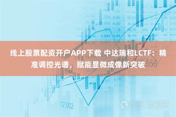 线上股票配资开户APP下载 中达瑞和LCTF：精准调控光谱，赋能显微成像新突破