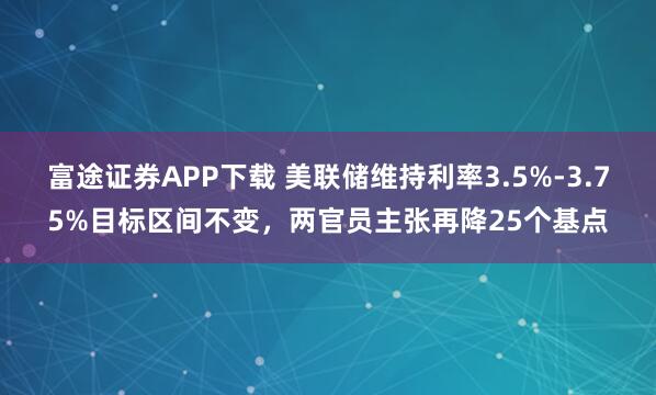 富途证券APP下载 美联储维持利率3.5%-3.75%目标区间不变，两官员主张再降25个基点