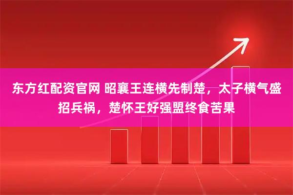 东方红配资官网 昭襄王连横先制楚，太子横气盛招兵祸，楚怀王好强盟终食苦果