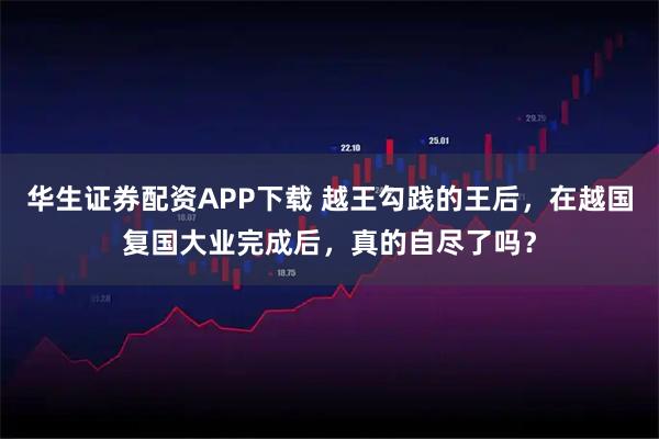 华生证券配资APP下载 越王勾践的王后，在越国复国大业完成后，真的自尽了吗？