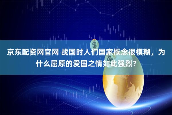 京东配资网官网 战国时人们国家概念很模糊，为什么屈原的爱国之情如此强烈？