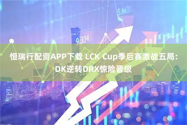 恒瑞行配资APP下载 LCK Cup季后赛激战五局：DK逆转DRX惊险晋级