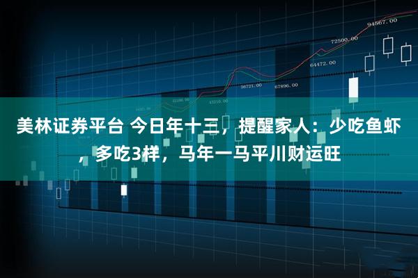 美林证券平台 今日年十三，提醒家人：少吃鱼虾，多吃3样，马年一马平川财运旺