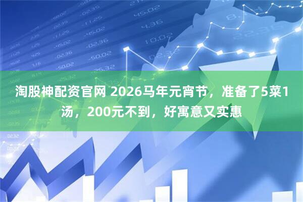 淘股神配资官网 2026马年元宵节，准备了5菜1汤，200元不到，好寓意又实惠