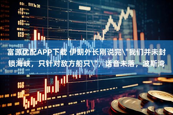 富源优配APP下载 伊朗外长刚说完＂我们并未封锁海峡，只针对敌方船只＂，话音未落，波斯湾