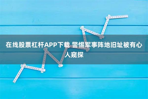 在线股票杠杆APP下载 警惕军事阵地旧址被有心人窥探
