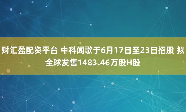 财汇盈配资平台 中科闻歌于6月17日至23日招股 拟全球发售1483.46万股H股