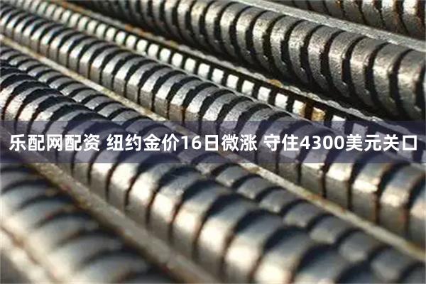乐配网配资 纽约金价16日微涨 守住4300美元关口