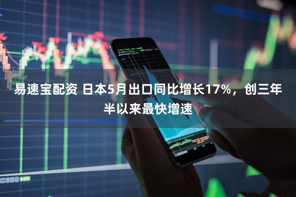 易速宝配资 日本5月出口同比增长17%，创三年半以来最快增速