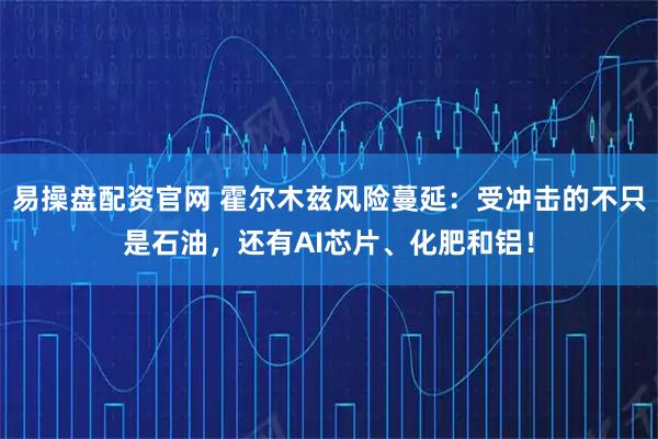 易操盘配资官网 霍尔木兹风险蔓延:受冲击的不只是石油,还有AI芯片、化肥和铝!