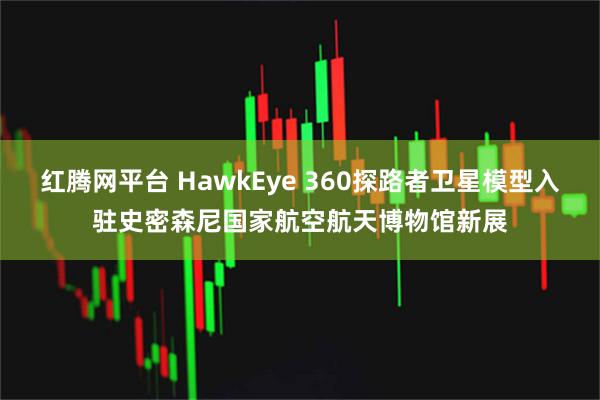 红腾网平台 HawkEye 360探路者卫星模型入驻史密森尼国家航空航天博物馆新展