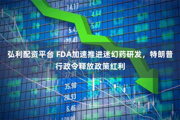 弘利配资平台 FDA加速推进迷幻药研发，特朗普行政令释放政策红利